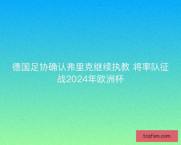 德国足协确认弗里克继续执教 将率队征战2024年欧洲杯