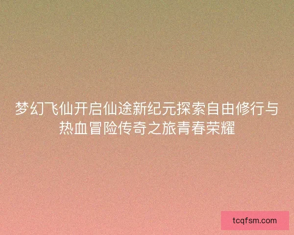 梦幻飞仙开启仙途新纪元探索自由修行与热血冒险传奇之旅青春荣耀