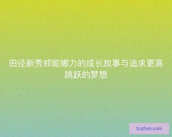 田径新秀郑妮娜力的成长故事与追求更高跳跃的梦想