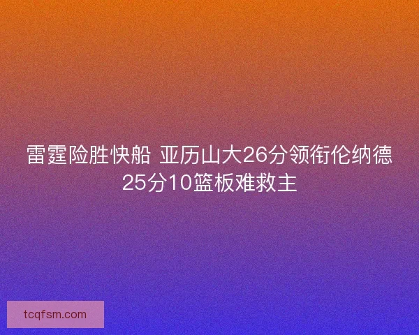 雷霆险胜快船 亚历山大26分领衔伦纳德25分10篮板难救主