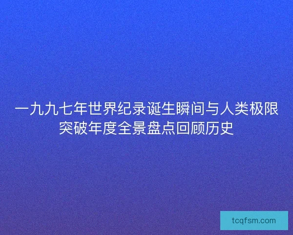 一九九七年世界纪录诞生瞬间与人类极限突破年度全景盘点回顾历史