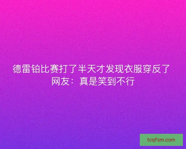 德雷铂比赛打了半天才发现衣服穿反了 网友:真是笑到不行 德雷铂比赛打了半天才发现衣服穿反了 网友:真是笑到不行