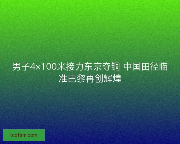 男子4×100米接力东京夺铜 中国田径瞄准巴黎再创辉煌