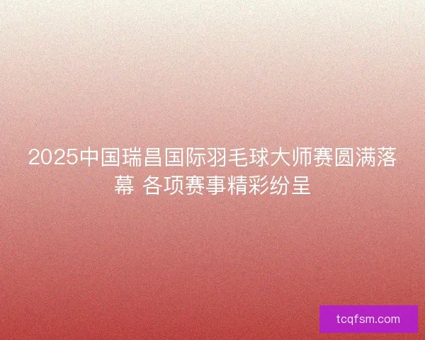 2025中国瑞昌国际羽毛球大师赛圆满落幕 各项赛事精彩纷呈 2025中国瑞昌国际羽毛球大师赛圆满落幕 各项赛事精彩纷呈