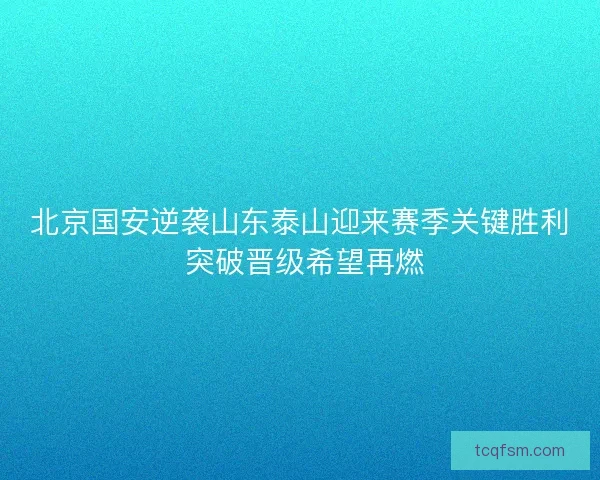 北京国安逆袭山东泰山迎来赛季关键胜利 突破晋级希望再燃