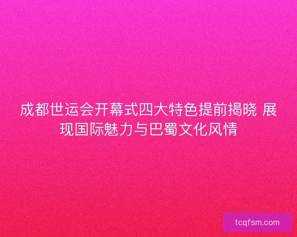 成都世运会开幕式四大特色提前揭晓 展现国际魅力与巴蜀文化风情 成都世运会开幕式四大特色提前揭晓 展现国际魅力与巴蜀文化风情