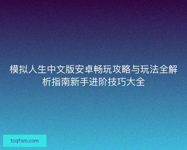 模拟人生中文版安卓畅玩攻略与玩法全解析指南新手进阶技巧大全 模拟人生中文版安卓畅玩攻略与玩法全解析指南新手进阶技巧大全