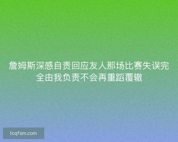 詹姆斯深感自责回应友人那场比赛失误完全由我负责不会再重蹈覆辙 詹姆斯深感自责回应友人那场比赛失误完全由我负责不会再重蹈覆辙