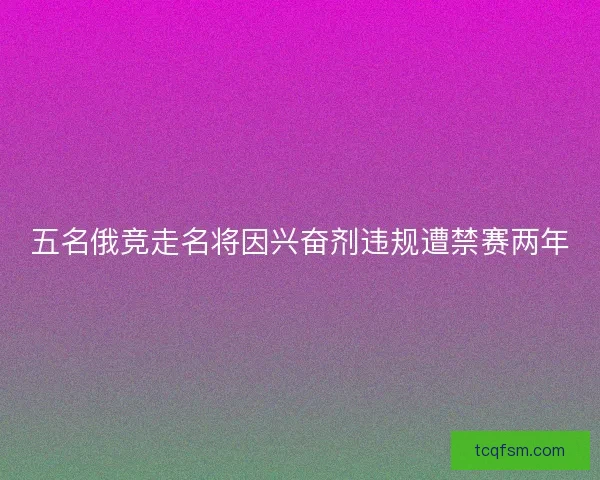 五名俄竞走名将因兴奋剂违规遭禁赛两年 五名俄竞走名将因兴奋剂违规遭禁赛两年