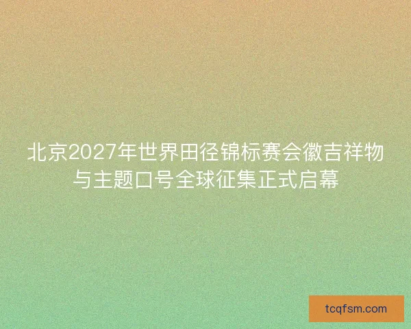 北京2027年世界田径锦标赛会徽吉祥物与主题口号全球征集正式启幕 北京2027年世界田径锦标赛会徽吉祥物与主题口号全球征集正式启幕