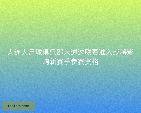 大连人足球俱乐部未通过联赛准入或将影响新赛季参赛资格