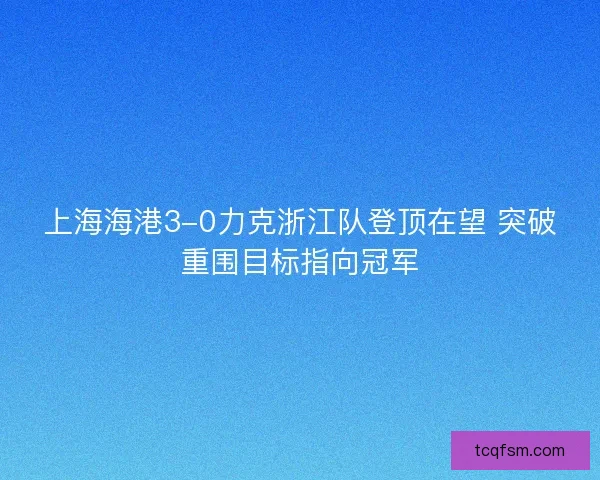 上海海港3-0力克浙江队登顶在望 突破重围目标指向冠军